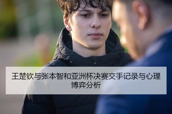 王楚钦与张本智和亚洲杯决赛交手记录与心理博弈分析